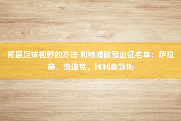 拓展足球视野的方法 利物浦欧冠出征名单：萨拉赫、范迪克、阿利森领衔