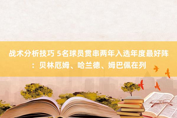 战术分析技巧 5名球员贯串两年入选年度最好阵：贝林厄姆、哈兰德、姆巴佩在列