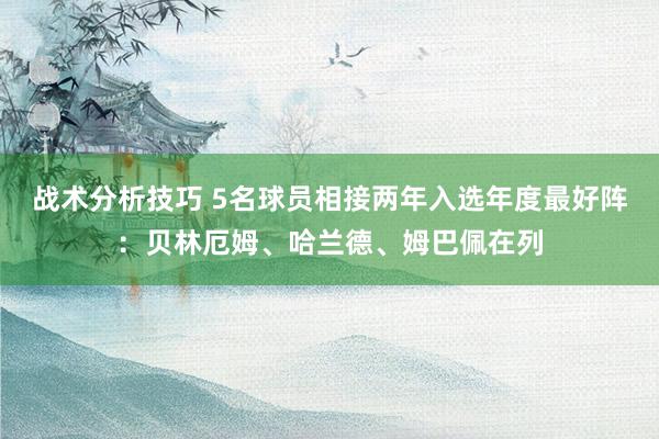 战术分析技巧 5名球员相接两年入选年度最好阵：贝林厄姆、哈兰德、姆巴佩在列