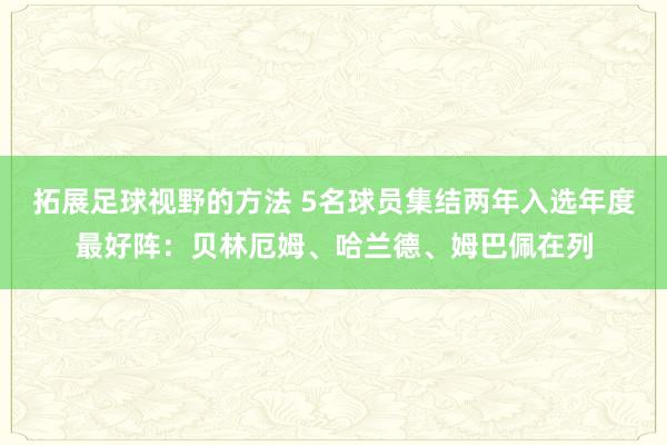 拓展足球视野的方法 5名球员集结两年入选年度最好阵：贝林厄姆、哈兰德、姆巴佩在列