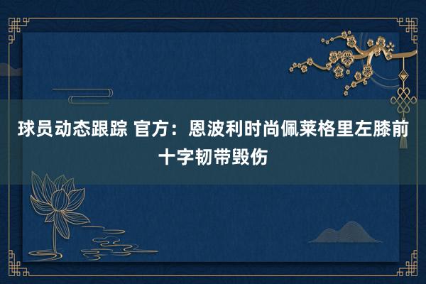 球员动态跟踪 官方：恩波利时尚佩莱格里左膝前十字韧带毁伤