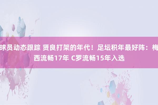 球员动态跟踪 贤良打架的年代！足坛积年最好阵：梅西流畅17年 C罗流畅15年入选