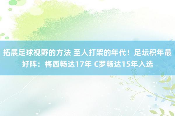 拓展足球视野的方法 至人打架的年代！足坛积年最好阵：梅西畅达17年 C罗畅达15年入选