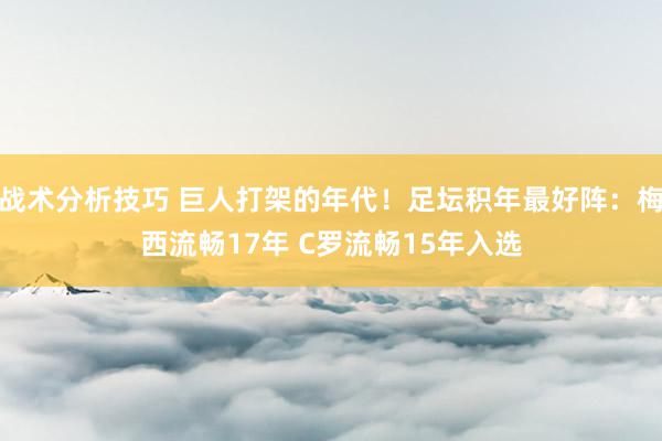 战术分析技巧 巨人打架的年代！足坛积年最好阵：梅西流畅17年 C罗流畅15年入选