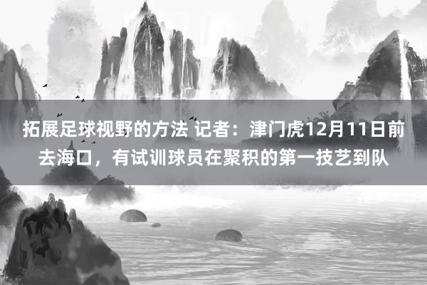 拓展足球视野的方法 记者：津门虎12月11日前去海口，有试训球员在聚积的第一技艺到队