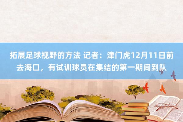 拓展足球视野的方法 记者：津门虎12月11日前去海口，有试训球员在集结的第一期间到队