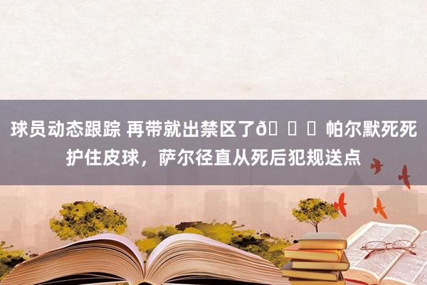 球员动态跟踪 再带就出禁区了😂帕尔默死死护住皮球，萨尔径直从死后犯规送点