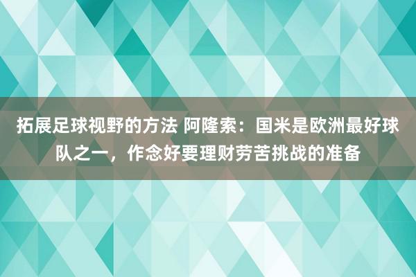 拓展足球视野的方法 阿隆索：国米是欧洲最好球队之一，作念好要理财劳苦挑战的准备