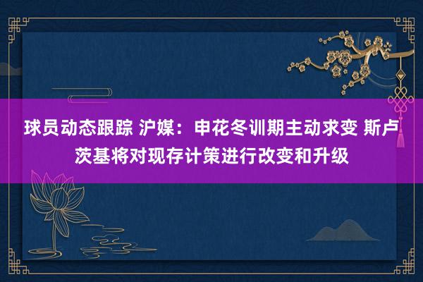 球员动态跟踪 沪媒：申花冬训期主动求变 斯卢茨基将对现存计策进行改变和升级