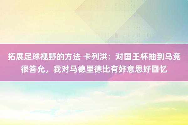 拓展足球视野的方法 卡列洪：对国王杯抽到马竞很答允，我对马德里德比有好意思好回忆