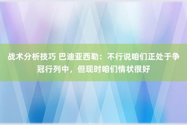 战术分析技巧 巴迪亚西勒：不行说咱们正处于争冠行列中，但现时咱们情状很好