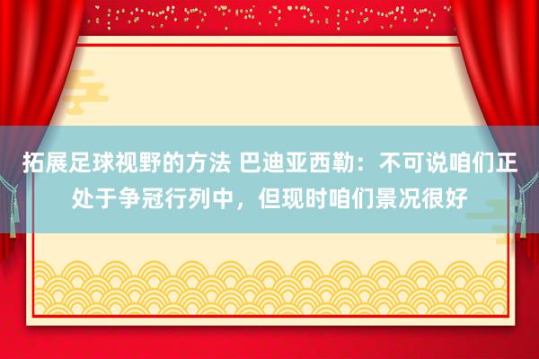 拓展足球视野的方法 巴迪亚西勒：不可说咱们正处于争冠行列中，但现时咱们景况很好