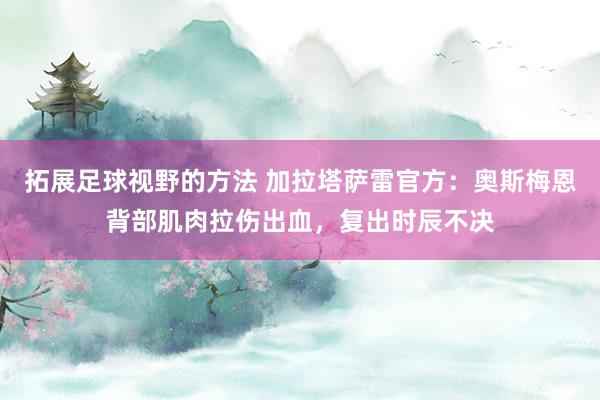 拓展足球视野的方法 加拉塔萨雷官方：奥斯梅恩背部肌肉拉伤出血，复出时辰不决