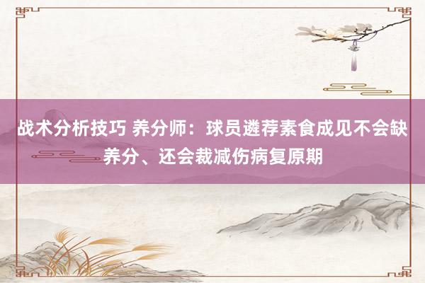 战术分析技巧 养分师：球员遴荐素食成见不会缺养分、还会裁减伤病复原期