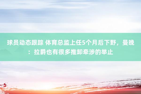 球员动态跟踪 体育总监上任5个月后下野，曼晚：拉爵也有很多推卸牵涉的举止