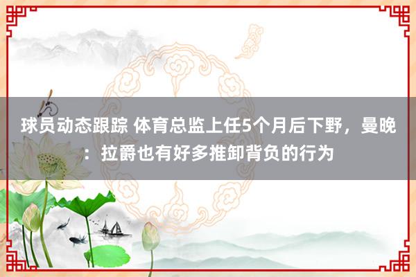 球员动态跟踪 体育总监上任5个月后下野，曼晚：拉爵也有好多推卸背负的行为