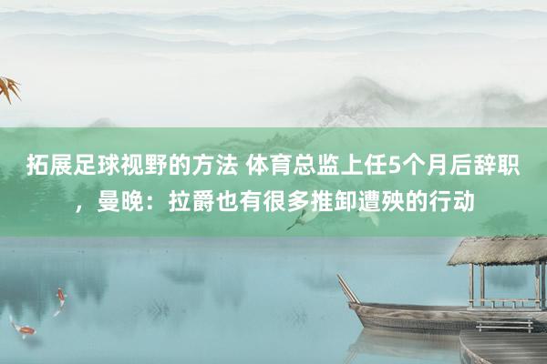 拓展足球视野的方法 体育总监上任5个月后辞职，曼晚：拉爵也有很多推卸遭殃的行动