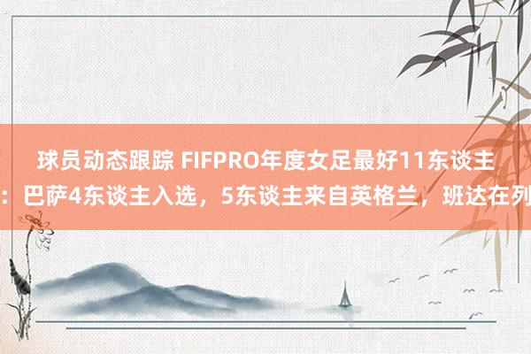 球员动态跟踪 FIFPRO年度女足最好11东谈主：巴萨4东谈主入选，5东谈主来自英格兰，班达在列