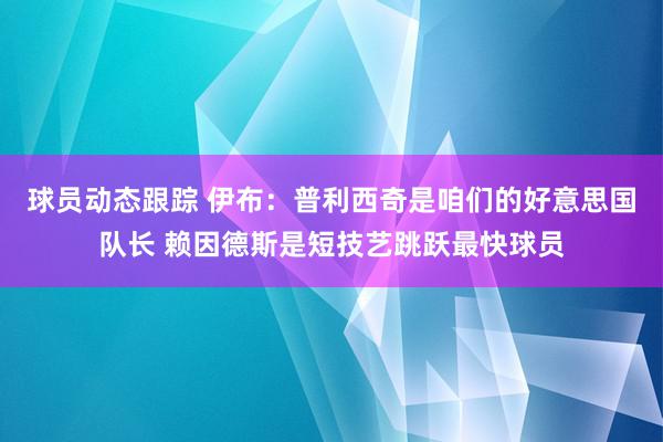 球员动态跟踪 伊布：普利西奇是咱们的好意思国队长 赖因德斯是短技艺跳跃最快球员