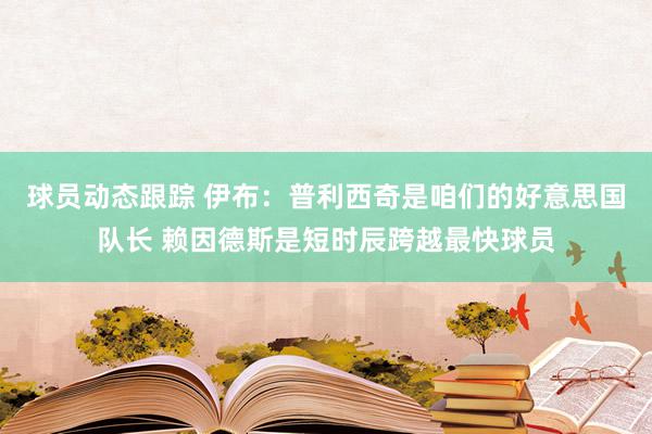 球员动态跟踪 伊布：普利西奇是咱们的好意思国队长 赖因德斯是短时辰跨越最快球员