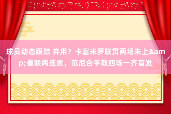 球员动态跟踪 弃用？卡塞米罗联贯两场未上&曼联两连败，范尼合手教四场一齐首发