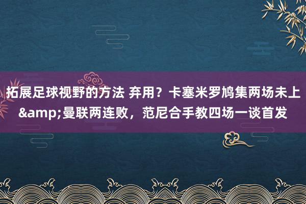 拓展足球视野的方法 弃用？卡塞米罗鸠集两场未上&曼联两连败，范尼合手教四场一谈首发