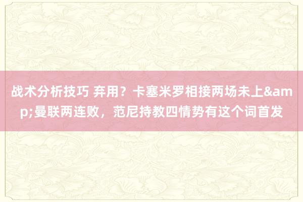 战术分析技巧 弃用？卡塞米罗相接两场未上&曼联两连败，范尼持教四情势有这个词首发