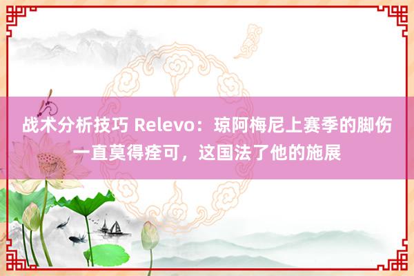 战术分析技巧 Relevo：琼阿梅尼上赛季的脚伤一直莫得痊可，这国法了他的施展