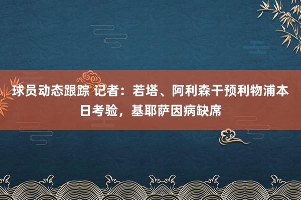 球员动态跟踪 记者：若塔、阿利森干预利物浦本日考验，基耶萨因病缺席