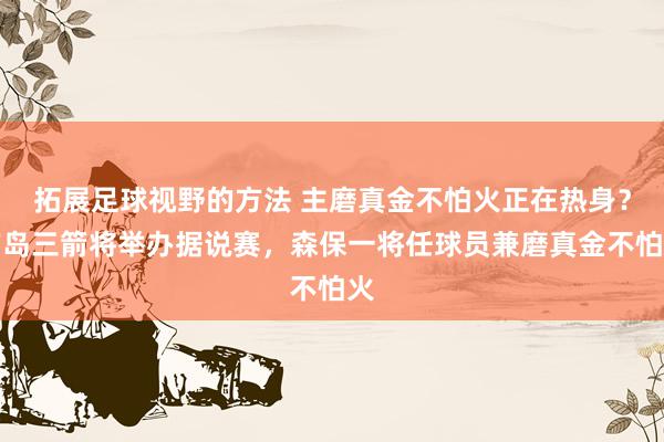 拓展足球视野的方法 主磨真金不怕火正在热身？广岛三箭将举办据说赛，森保一将任球员兼磨真金不怕火