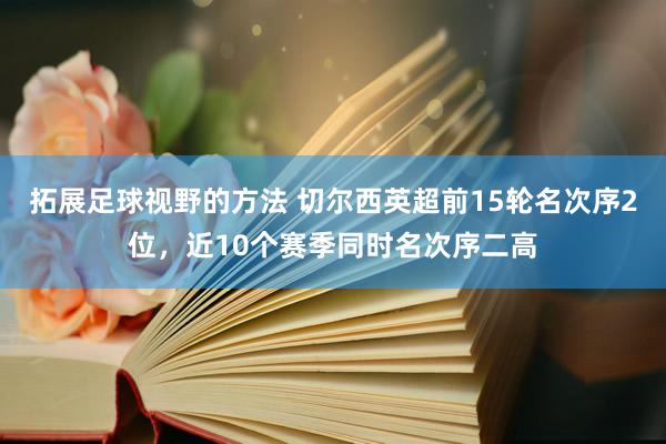 拓展足球视野的方法 切尔西英超前15轮名次序2位，近10个赛季同时名次序二高