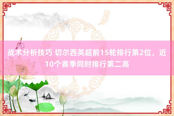 战术分析技巧 切尔西英超前15轮排行第2位，近10个赛季同时排行第二高