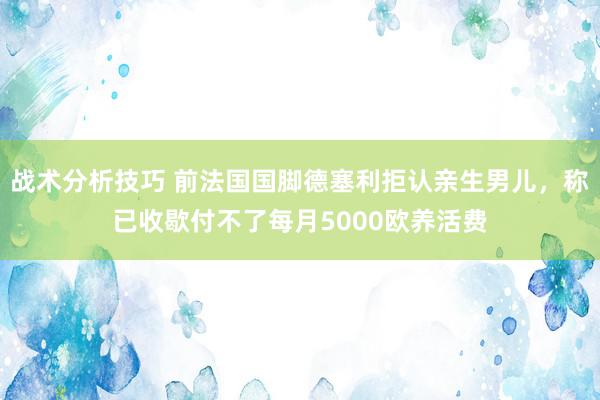 战术分析技巧 前法国国脚德塞利拒认亲生男儿，称已收歇付不了每月5000欧养活费