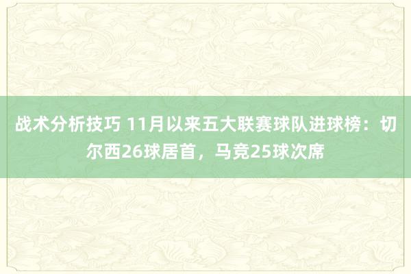 战术分析技巧 11月以来五大联赛球队进球榜：切尔西26球居首，马竞25球次席