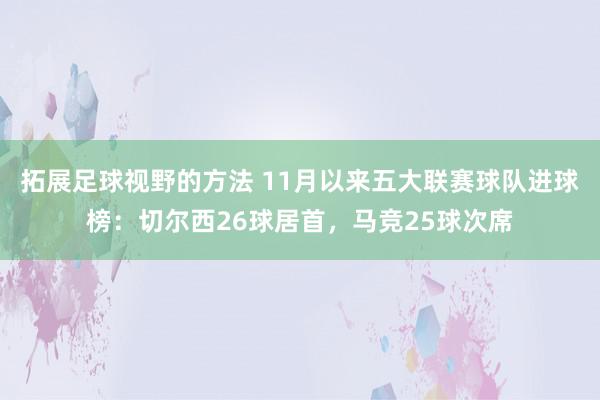 拓展足球视野的方法 11月以来五大联赛球队进球榜：切尔西26球居首，马竞25球次席