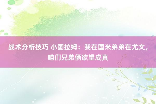 战术分析技巧 小图拉姆：我在国米弟弟在尤文，咱们兄弟俩欲望成真