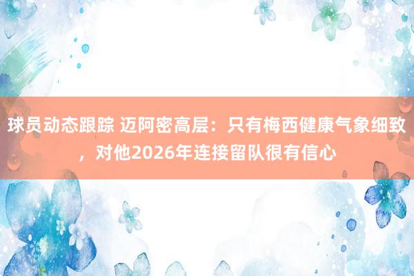 球员动态跟踪 迈阿密高层：只有梅西健康气象细致，对他2026年连接留队很有信心