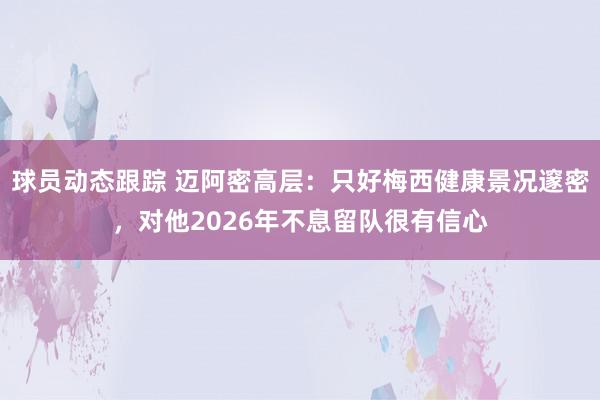 球员动态跟踪 迈阿密高层：只好梅西健康景况邃密，对他2026年不息留队很有信心