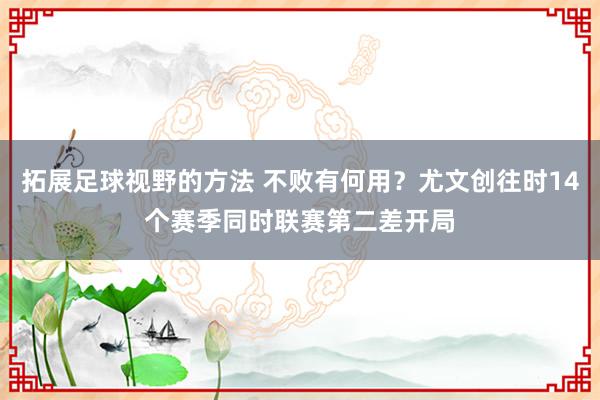 拓展足球视野的方法 不败有何用？尤文创往时14个赛季同时联赛第二差开局