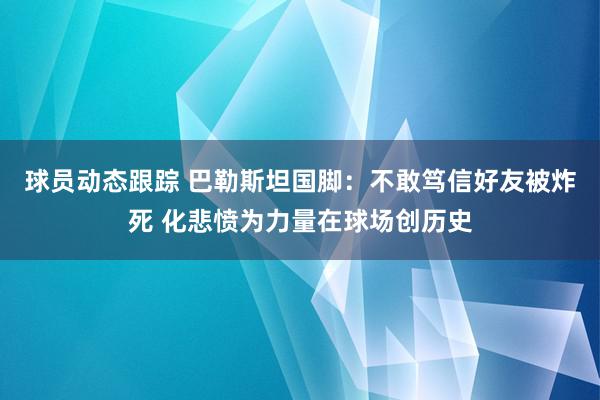 球员动态跟踪 巴勒斯坦国脚：不敢笃信好友被炸死 化悲愤为力量在球场创历史