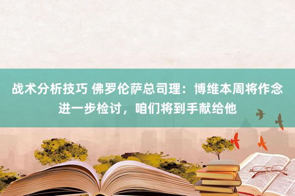 战术分析技巧 佛罗伦萨总司理：博维本周将作念进一步检讨，咱们将到手献给他