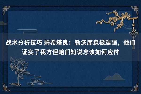 战术分析技巧 姆希塔良：勒沃库森极端强，他们证实了我方但咱们知说念该如何应付