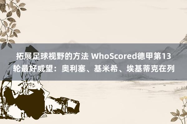 拓展足球视野的方法 WhoScored德甲第13轮最好威望：奥利塞、基米希、埃基蒂克在列