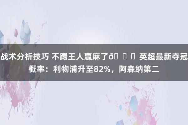 战术分析技巧 不踢王人赢麻了😅英超最新夺冠概率：利物浦升至82%，阿森纳第二