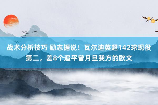 战术分析技巧 励志据说！瓦尔迪英超142球现役第二，差8个追平曾月旦我方的欧文