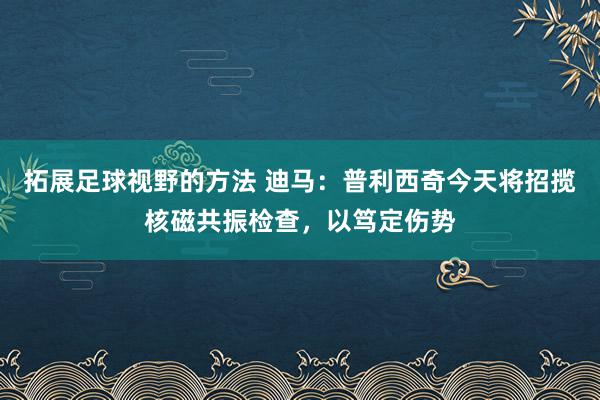 拓展足球视野的方法 迪马：普利西奇今天将招揽核磁共振检查，以笃定伤势