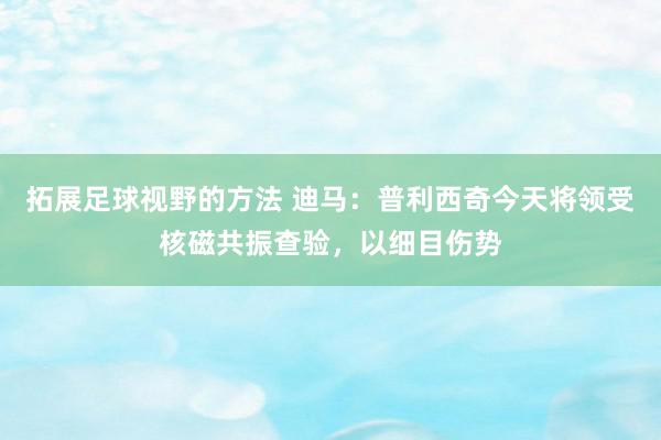 拓展足球视野的方法 迪马：普利西奇今天将领受核磁共振查验，以细目伤势