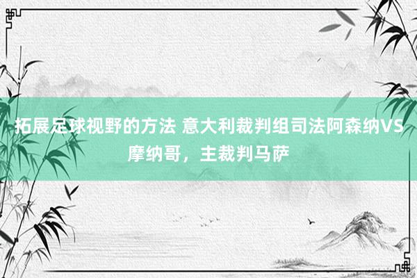 拓展足球视野的方法 意大利裁判组司法阿森纳VS摩纳哥，主裁判马萨