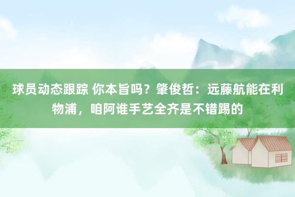 球员动态跟踪 你本旨吗？肇俊哲：远藤航能在利物浦，咱阿谁手艺全齐是不错踢的