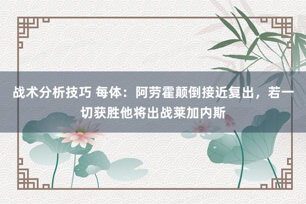 战术分析技巧 每体：阿劳霍颠倒接近复出，若一切获胜他将出战莱加内斯